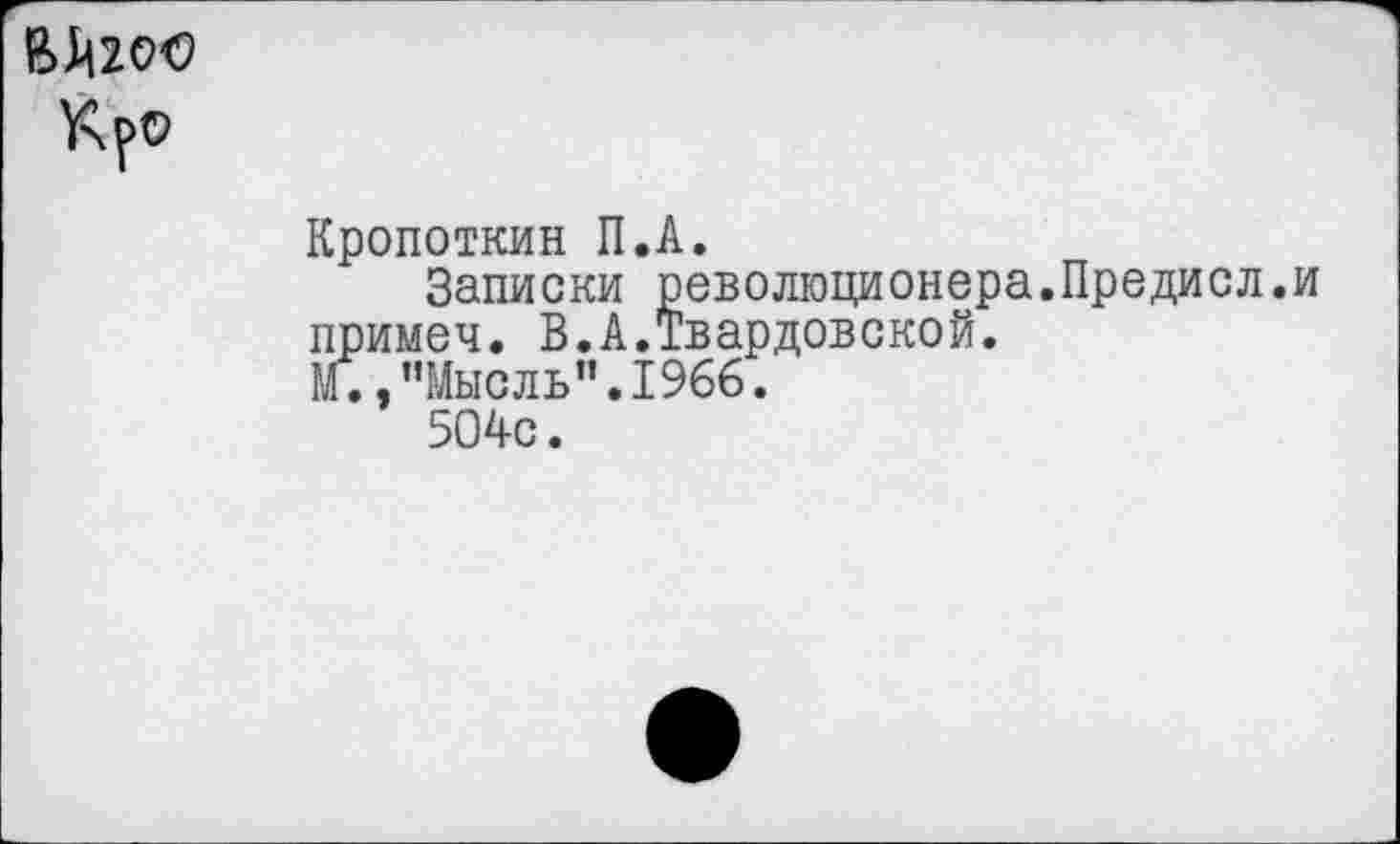 ﻿Кропоткин П.А.
Записки революционера.Предисл. примеч. В.А.Твардовской.
М.,"Мысль".1966.
504с.